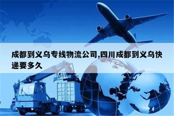 玉环成都到义乌专线物流公司,四川成都到义乌快递要多久